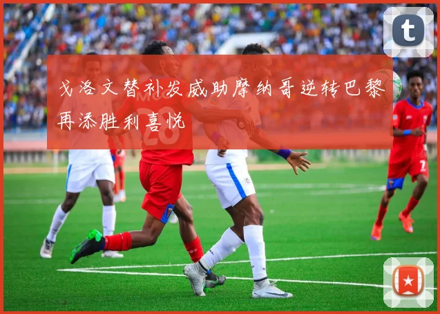 戈洛文替补发威助摩纳哥逆转巴黎再添胜利喜悦