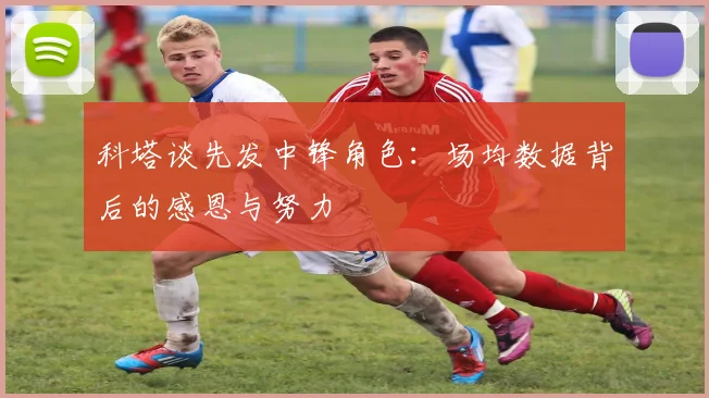 科塔谈先发中锋角色：场均数据背后的感恩与努力