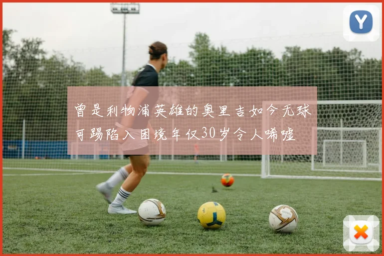 曾是利物浦英雄的奥里吉如今无球可踢陷入困境年仅30岁令人唏嘘