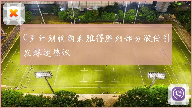 C罗计划收购利雅得胜利部分股份引发球迷热议