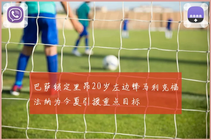 巴萨锁定里昂20岁左边锋马利克福法纳为今夏引援重点目标