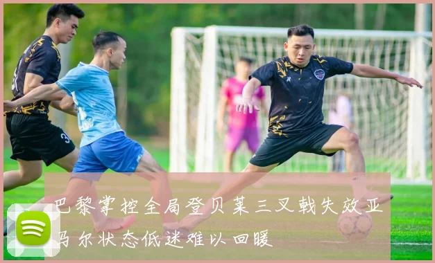 巴黎掌控全局登贝莱三叉戟失效亚马尔状态低迷难以回暖