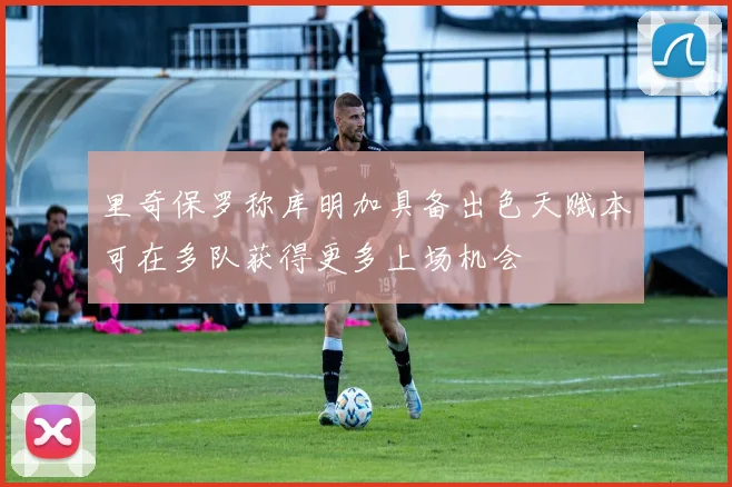 里奇保罗称库明加具备出色天赋本可在多队获得更多上场机会