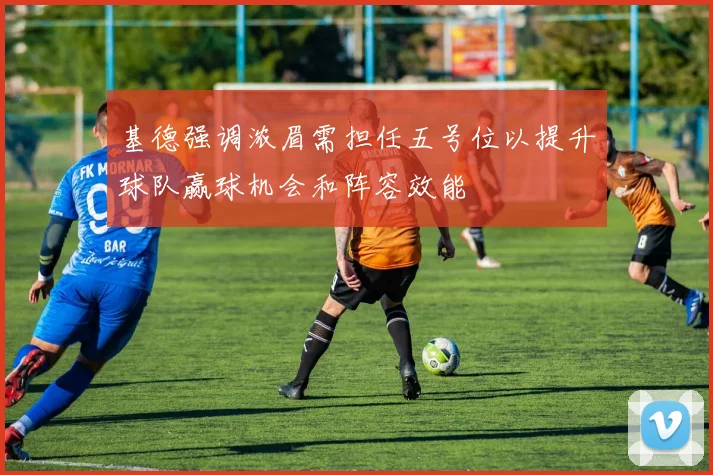 基德强调浓眉需担任五号位以提升球队赢球机会和阵容效能