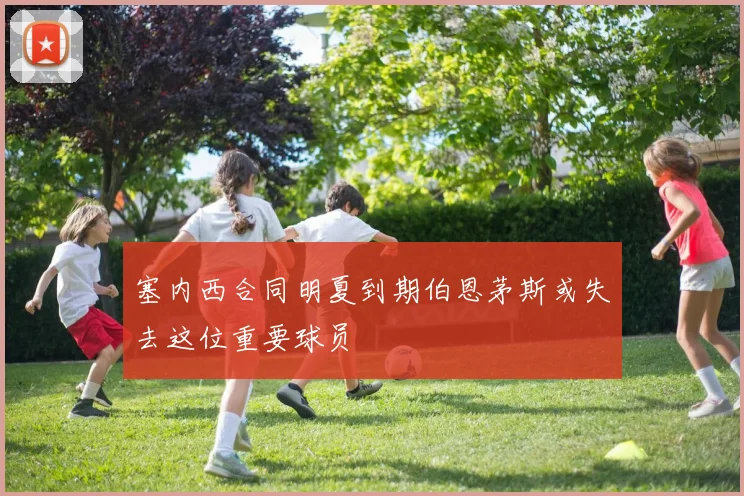 塞内西合同明夏到期伯恩茅斯或失去这位重要球员