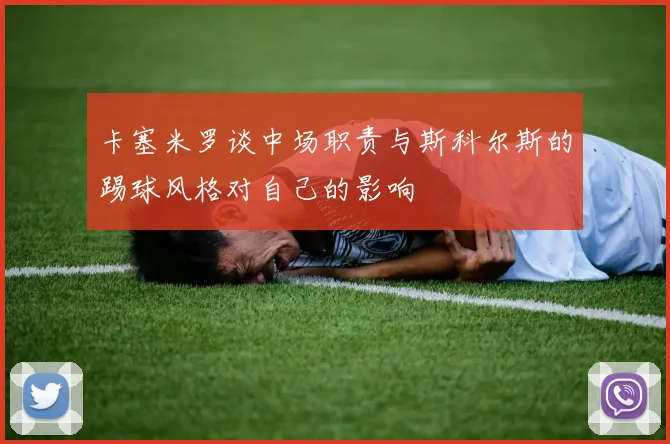 卡塞米罗谈中场职责与斯科尔斯的踢球风格对自己的影响