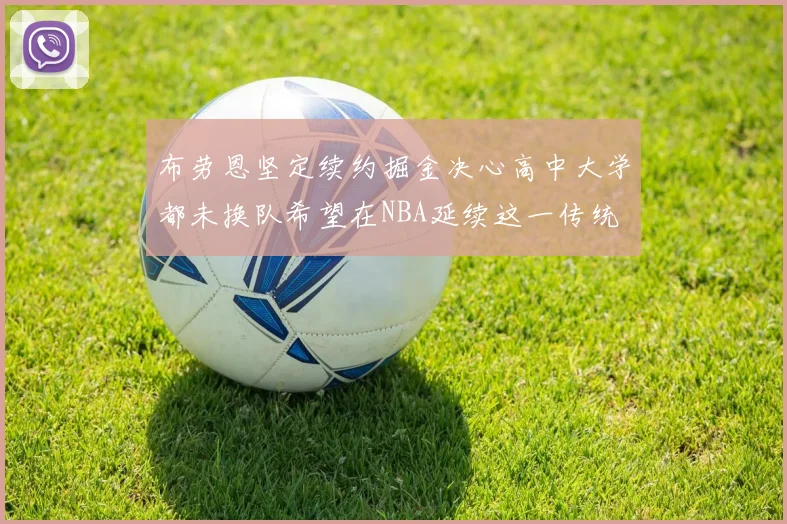 布劳恩坚定续约掘金决心高中大学都未换队希望在NBA延续这一传统