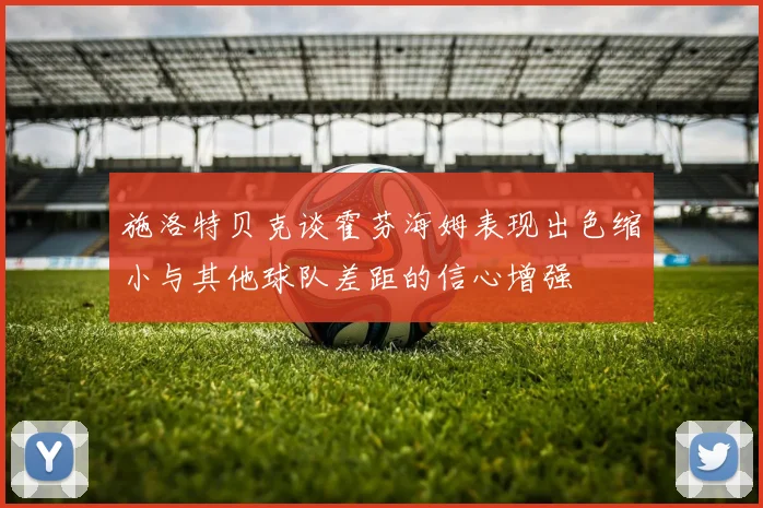 施洛特贝克谈霍芬海姆表现出色缩小与其他球队差距的信心增强