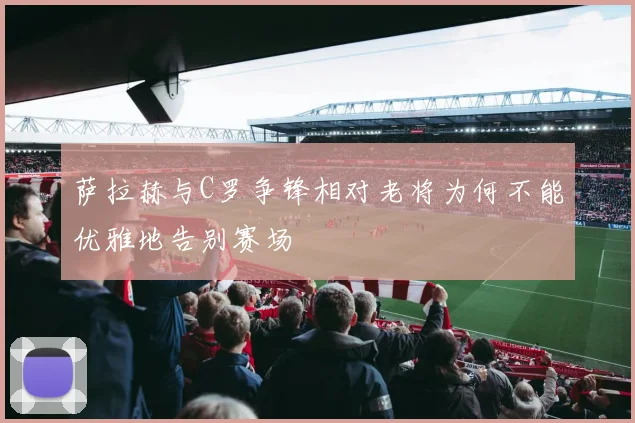 萨拉赫与C罗争锋相对老将为何不能优雅地告别赛场