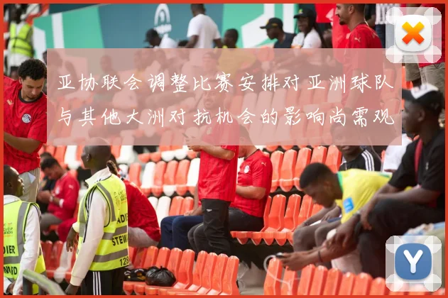 亚协联会调整比赛安排对亚洲球队与其他大洲对抗机会的影响尚需观察