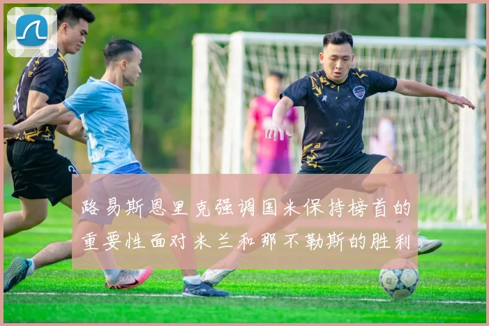 路易斯恩里克强调国米保持榜首的重要性面对米兰和那不勒斯的胜利
