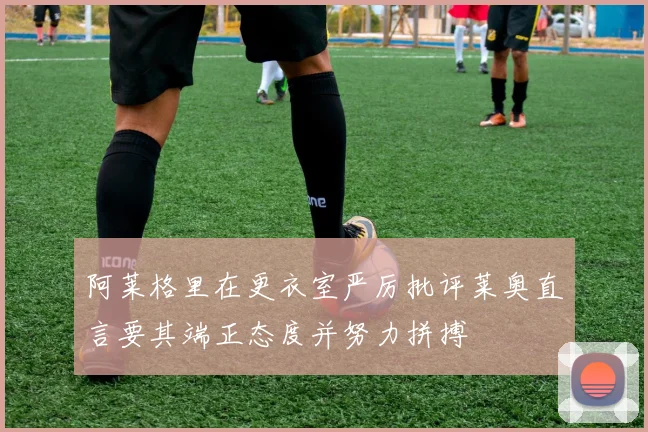 阿莱格里在更衣室严厉批评莱奥直言要其端正态度并努力拼搏