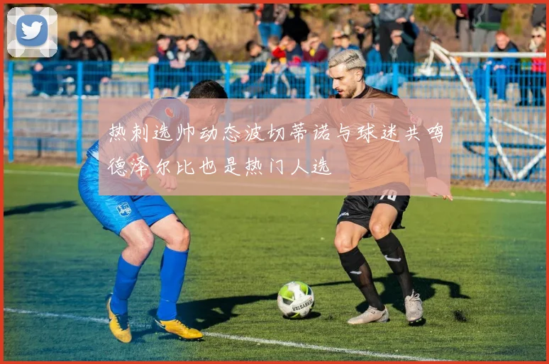 热刺选帅动态波切蒂诺与球迷共鸣德泽尔比也是热门人选