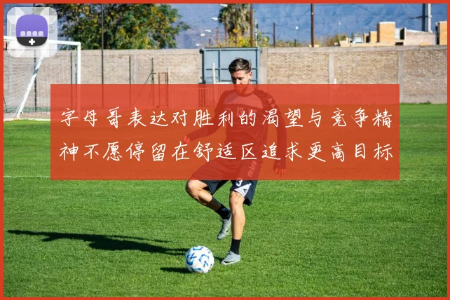 字母哥表达对胜利的渴望与竞争精神不愿停留在舒适区追求更高目标