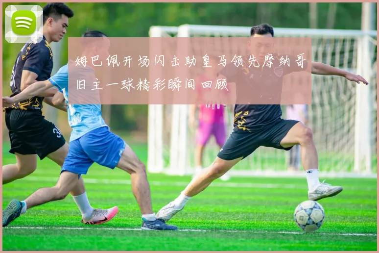 姆巴佩开场闪击助皇马领先摩纳哥旧主一球精彩瞬间回顾