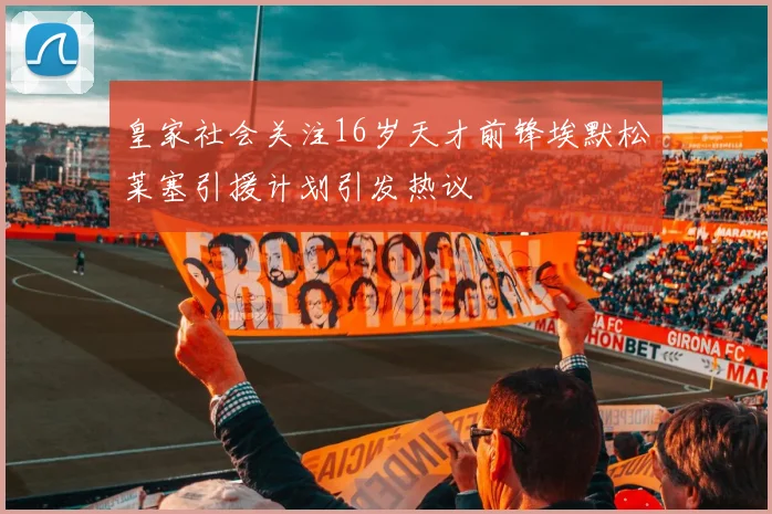 皇家社会关注16岁天才前锋埃默松莱塞引援计划引发热议