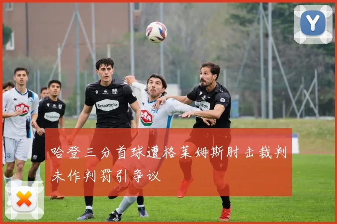 哈登三分首球遭格莱姆斯肘击裁判未作判罚引争议