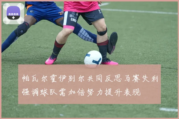 帕瓦尔霍伊别尔共同反思马赛失利强调球队需加倍努力提升表现