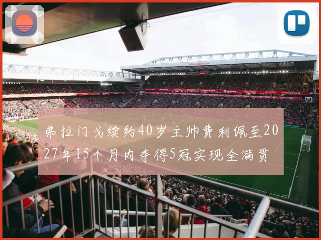 弗拉门戈续约40岁主帅费利佩至2027年15个月内夺得5冠实现全满贯