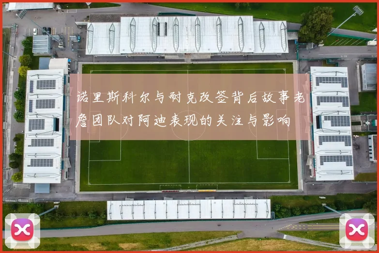 诺里斯科尔与耐克改签背后故事老詹团队对阿迪表现的关注与影响