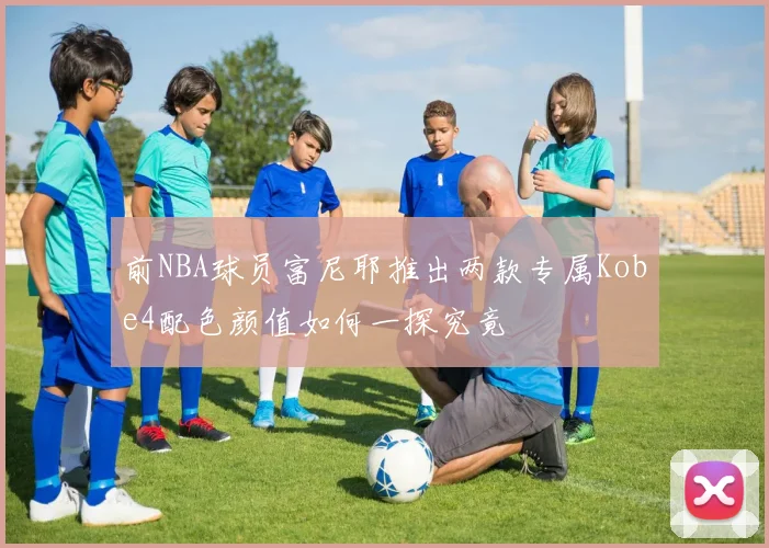 前NBA球员富尼耶推出两款专属Kobe4配色颜值如何一探究竟