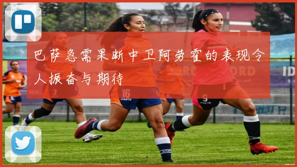 巴萨急需果断中卫阿劳霍的表现令人振奋与期待