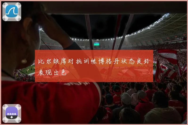 比尔缺席对抗训练博格丹状态良好表现出色