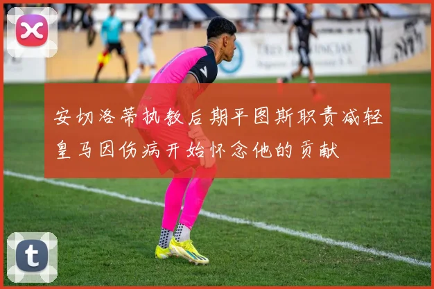 安切洛蒂执教后期平图斯职责减轻皇马因伤病开始怀念他的贡献