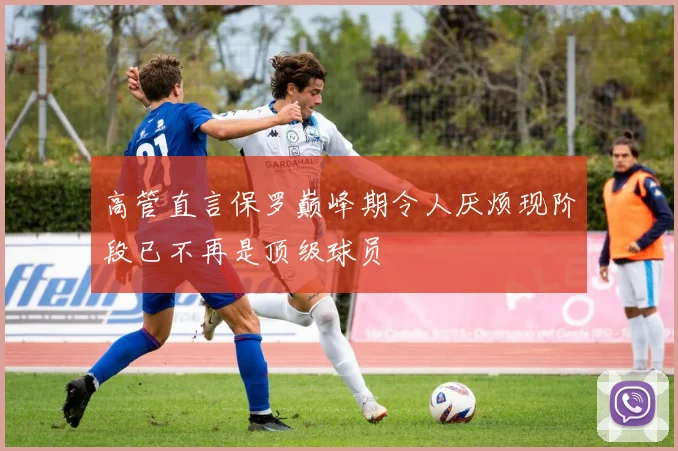 高管直言保罗巅峰期令人厌烦现阶段已不再是顶级球员
