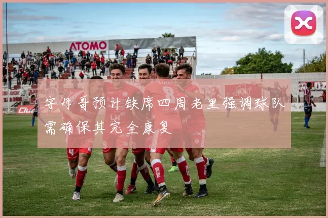 字母哥预计缺席四周老里强调球队需确保其完全康复