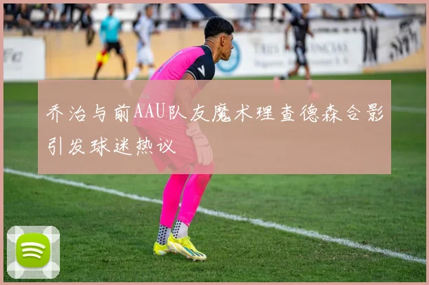 乔治与前AAU队友魔术理查德森合影引发球迷热议