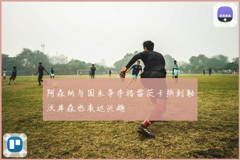 阿森纳与国米争夺格雷茨卡热刺勒沃库森也表达兴趣