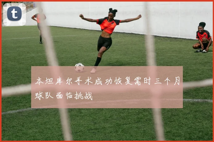 本坦库尔手术成功恢复需时三个月球队面临挑战