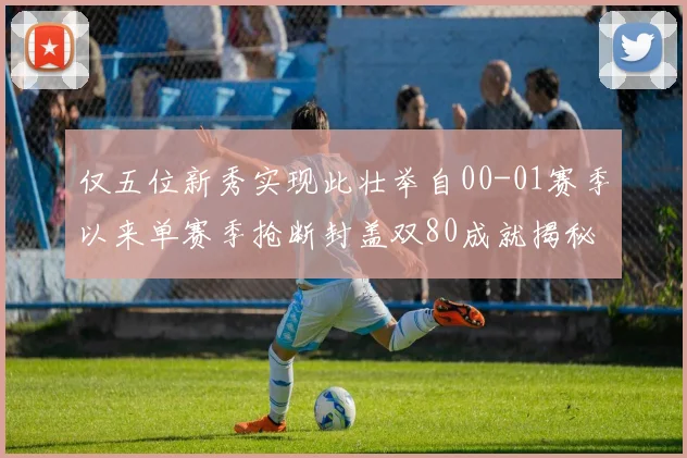 仅五位新秀实现此壮举自00-01赛季以来单赛季抢断封盖双80成就揭秘