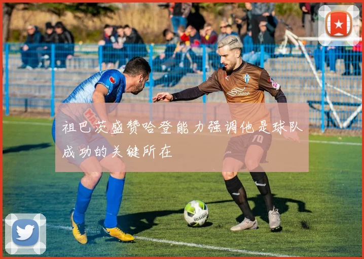 祖巴茨盛赞哈登能力强调他是球队成功的关键所在