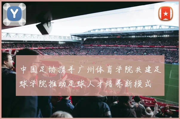 中国足协携手广州体育学院共建足球学院推动足球人才培养新模式