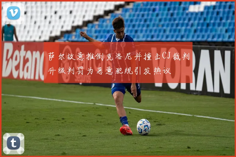 萨尔故意推倒克洛尼并撞击CJ裁判升级判罚为恶意犯规引发热议