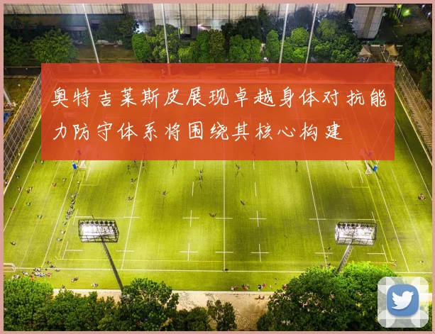 奥特吉莱斯皮展现卓越身体对抗能力防守体系将围绕其核心构建
