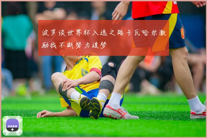 波罗谈世界杯入选之路卡瓦哈尔激励我不断努力追梦