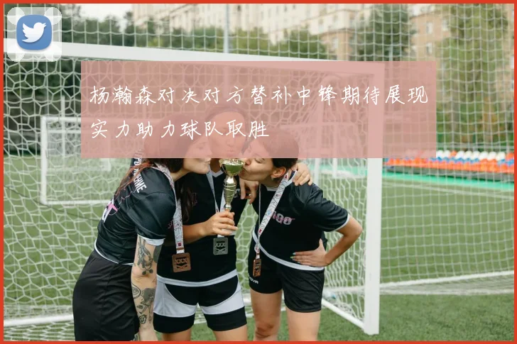 杨瀚森对决对方替补中锋期待展现实力助力球队取胜