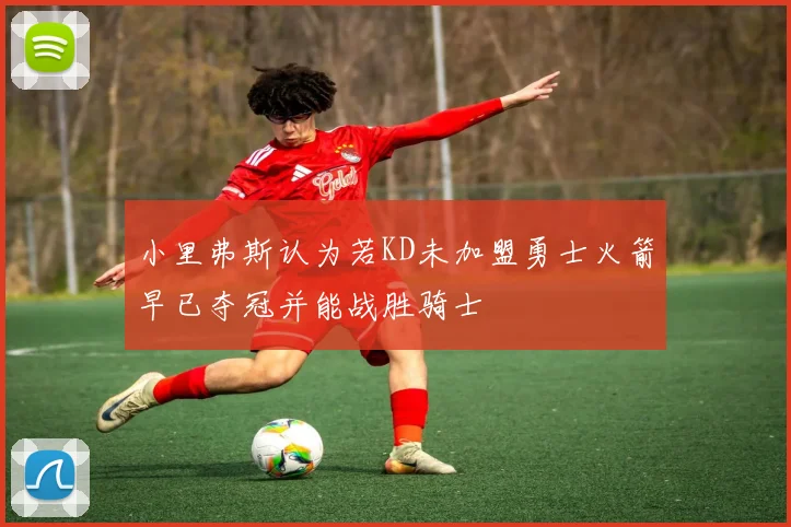 小里弗斯认为若KD未加盟勇士火箭早已夺冠并能战胜骑士