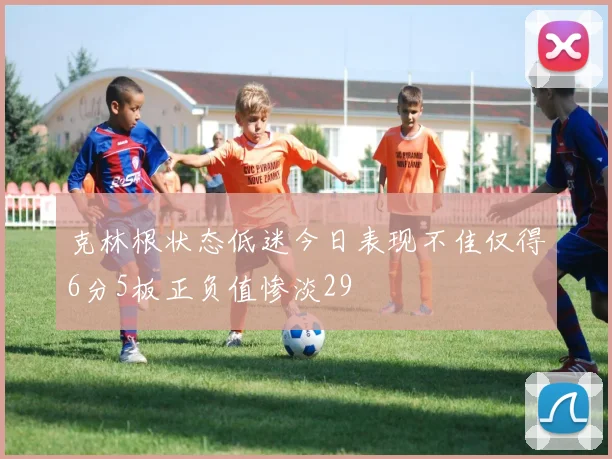 克林根状态低迷今日表现不佳仅得6分5板正负值惨淡29