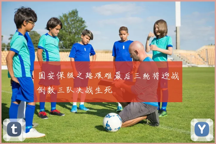 国安保级之路艰难最后三轮将迎战倒数三队决战生死