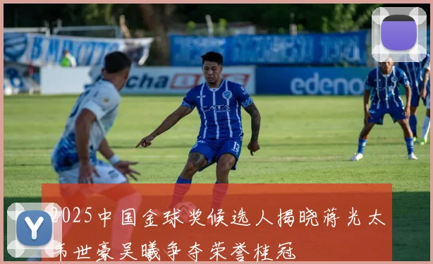 2025中国金球奖候选人揭晓蒋光太韦世豪吴曦争夺荣誉桂冠