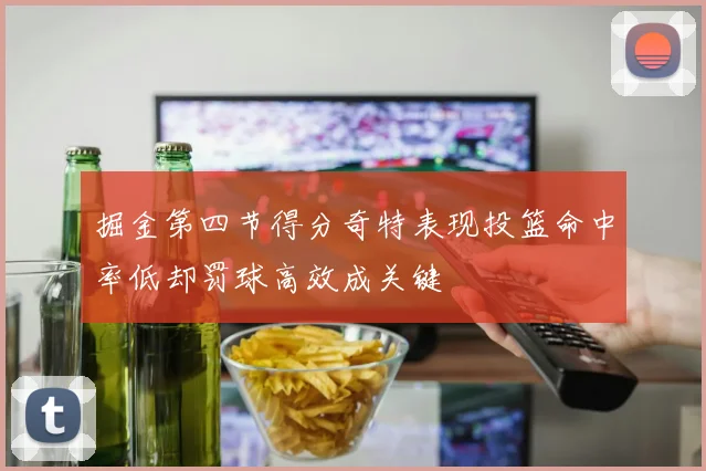 掘金第四节得分奇特表现投篮命中率低却罚球高效成关键