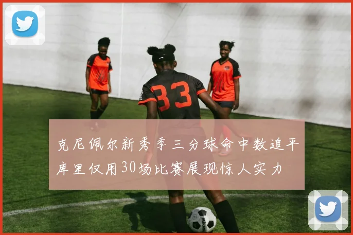 克尼佩尔新秀季三分球命中数追平库里仅用30场比赛展现惊人实力