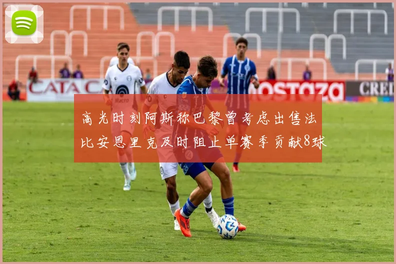 高光时刻阿斯称巴黎曾考虑出售法比安恩里克及时阻止单赛季贡献8球11助
