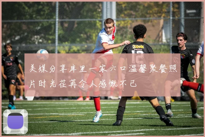 美媒分享库里一家六口温馨聚餐照片时光荏苒令人感慨不已