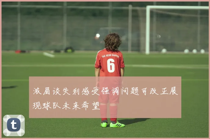 浓眉谈失利感受强调问题可改正展现球队未来希望