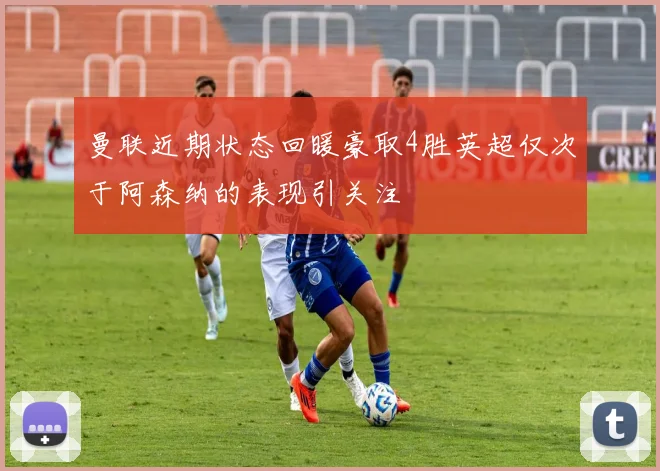 曼联近期状态回暖豪取4胜英超仅次于阿森纳的表现引关注